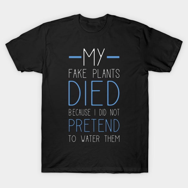 My Fake Plants Died Because I Did Not Pretend To Water Them T-Shirt by teweshirt